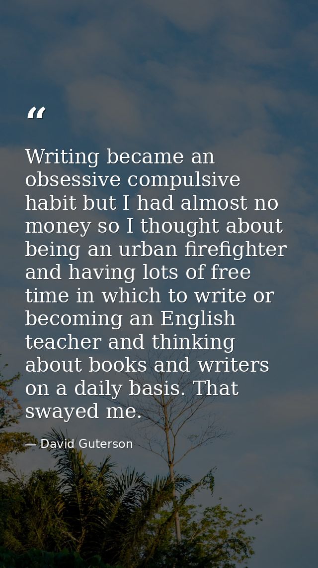 Writing became an obsessive compulsive habit but I had almost no money so I thought about being an urban firefighter and — David Guterson