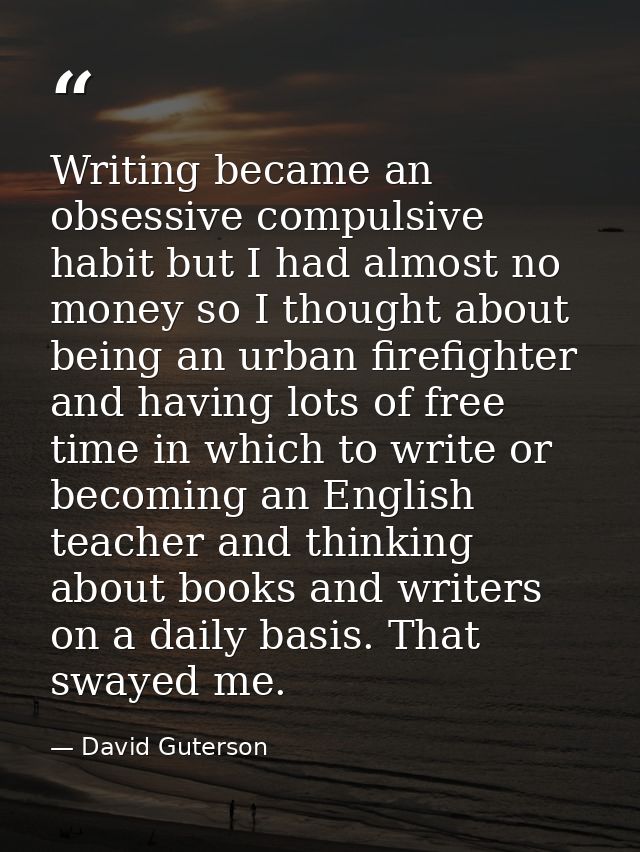 Writing became an obsessive compulsive habit but I had almost no money so I thought about being an urban firefighter and — David Guterson