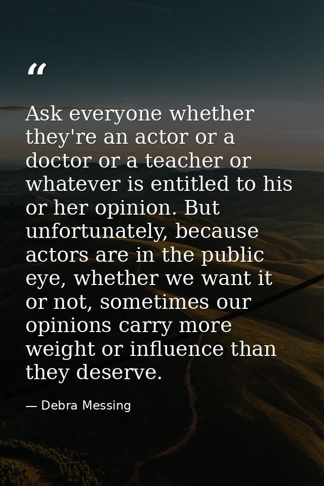 Ask everyone whether they're an actor or a doctor or a teacher or whatever is entitled to his or her opinion. But unfort — Debra Messing