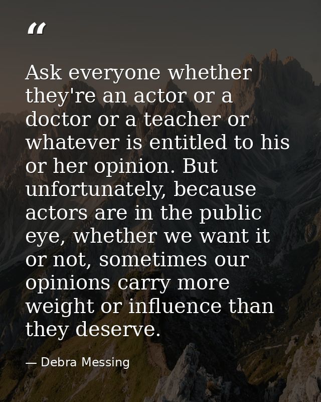 Ask everyone whether they're an actor or a doctor or a teacher or whatever is entitled to his or her opinion. But unfort — Debra Messing