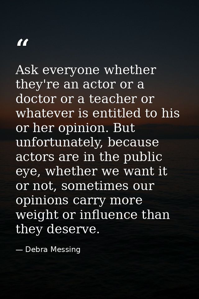 Ask everyone whether they're an actor or a doctor or a teacher or whatever is entitled to his or her opinion. But unfort — Debra Messing