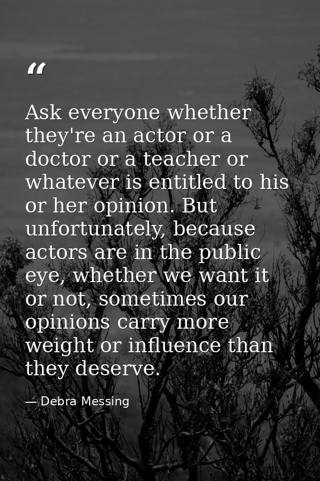 Ask everyone whether they're an actor or a doctor or a teacher or whatever is entitled to his or her opinion. But unfort — Debra Messing