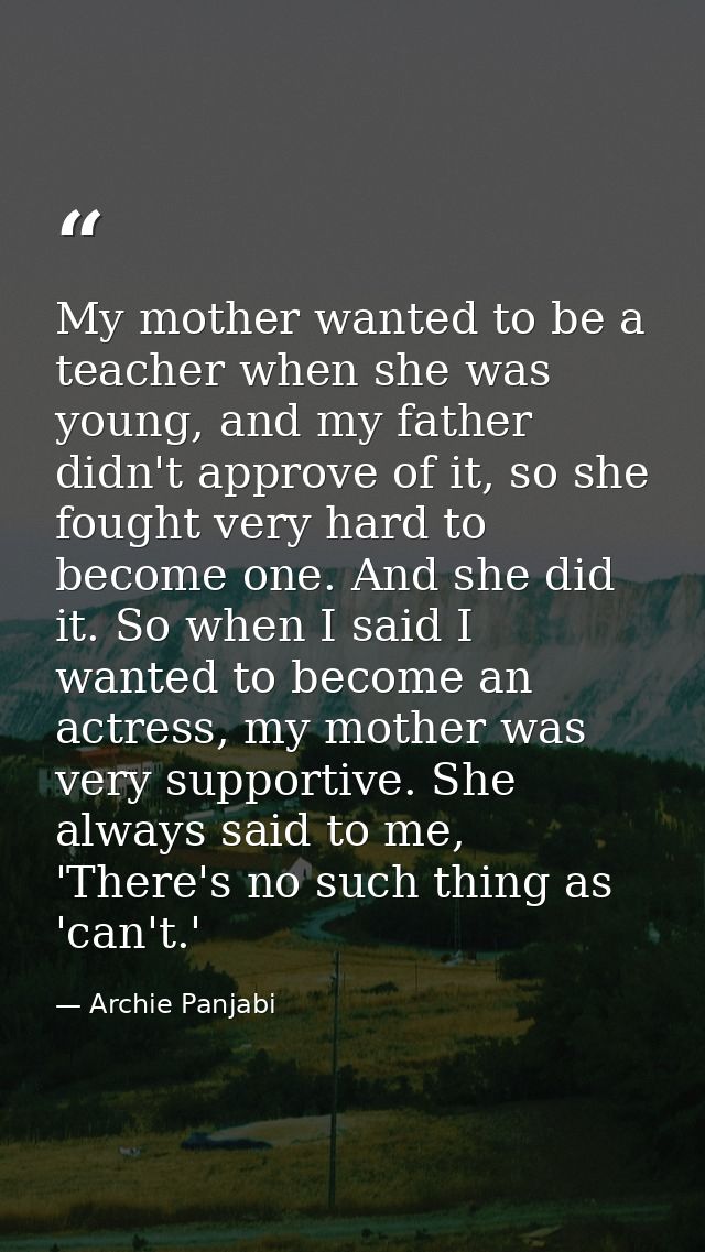 My mother wanted to be a teacher when she was young, and my father didn't approve of it, so she fought very hard to beco — Archie Panjabi