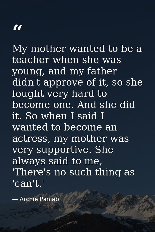 My mother wanted to be a teacher when she was young, and my father didn't approve of it, so she fought very hard to beco — Archie Panjabi