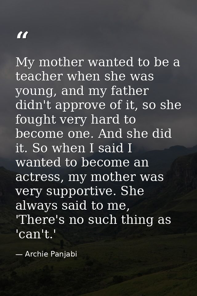 My mother wanted to be a teacher when she was young, and my father didn't approve of it, so she fought very hard to beco — Archie Panjabi