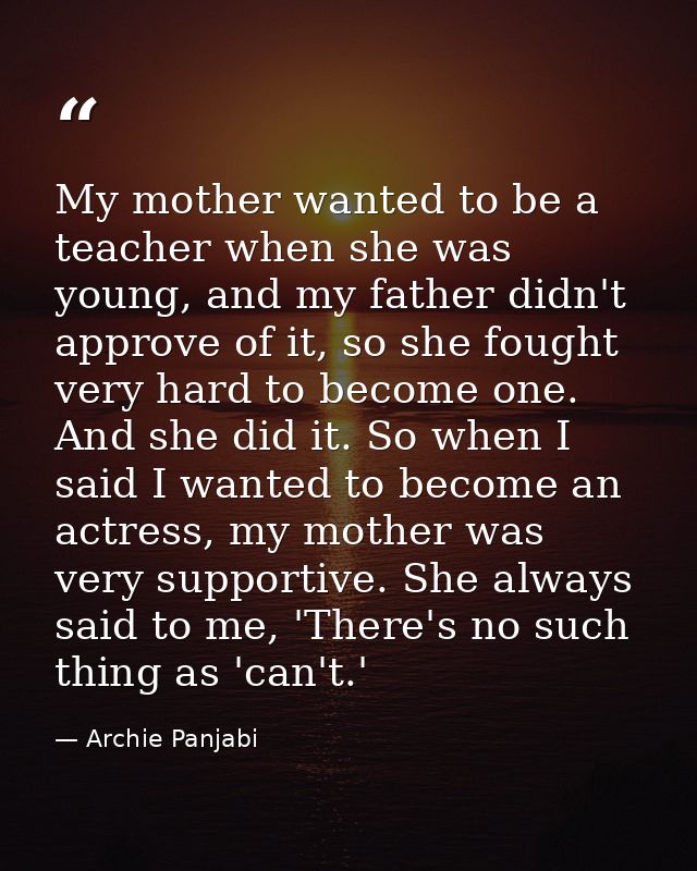 My mother wanted to be a teacher when she was young, and my father didn't approve of it, so she fought very hard to beco — Archie Panjabi