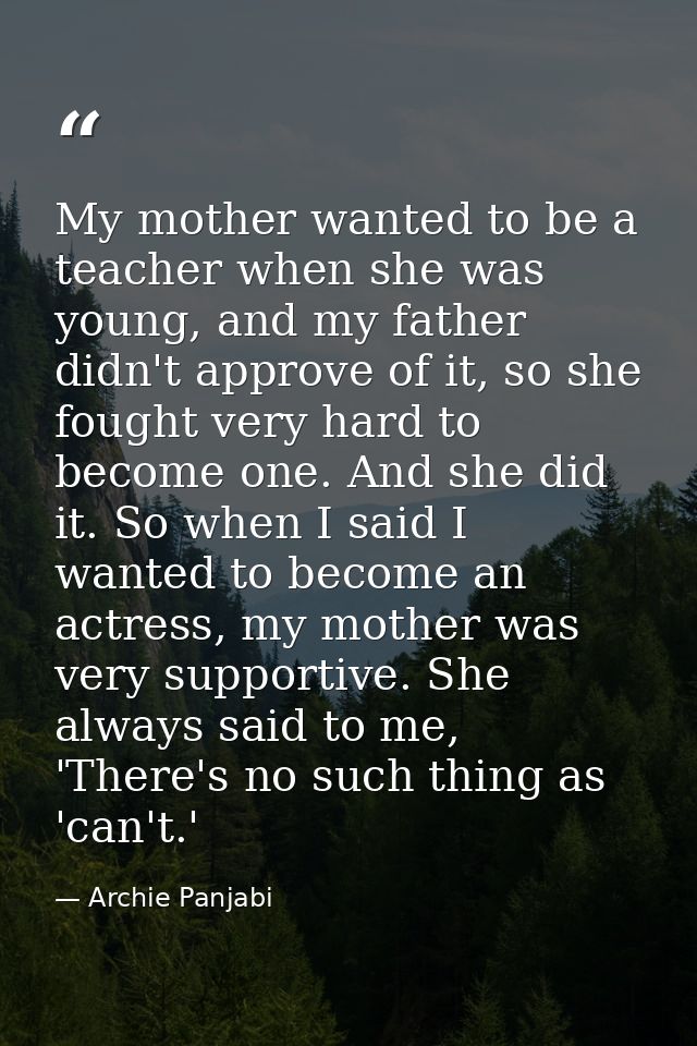 My mother wanted to be a teacher when she was young, and my father didn't approve of it, so she fought very hard to beco — Archie Panjabi
