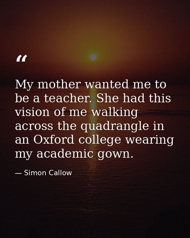 My mother wanted me to be a teacher. She had this vision of me walking across the quadrangle in an Oxford college wearin — Simon Callow