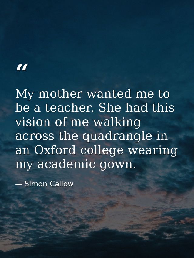 My mother wanted me to be a teacher. She had this vision of me walking across the quadrangle in an Oxford college wearin — Simon Callow