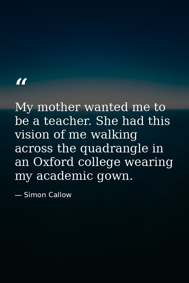 My mother wanted me to be a teacher. She had this vision of me walking across the quadrangle in an Oxford college wearin — Simon Callow