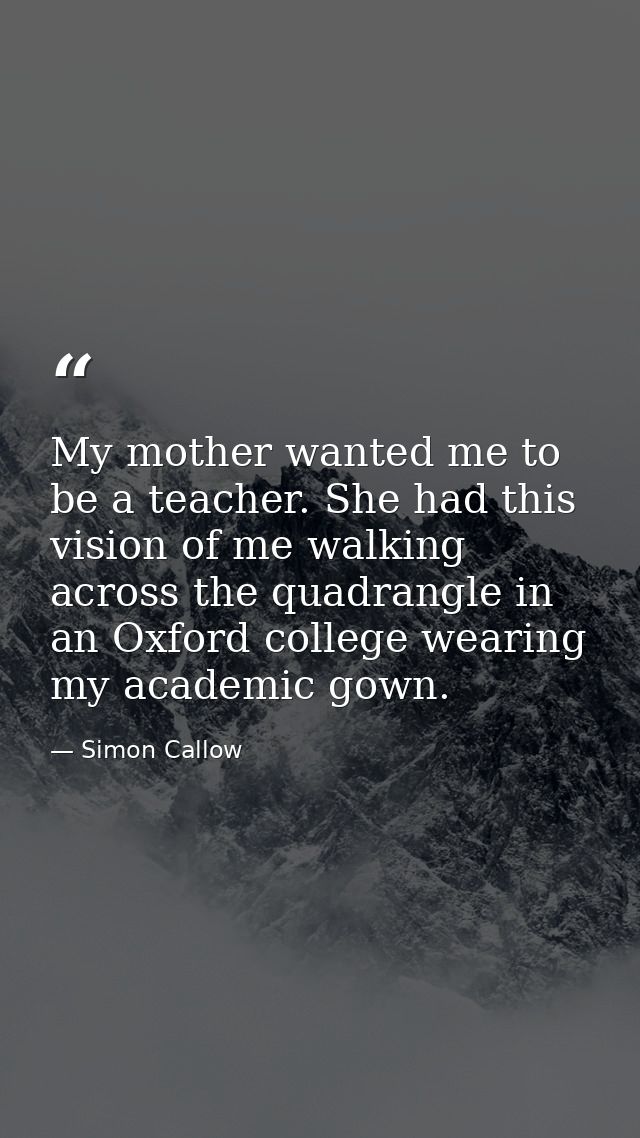 My mother wanted me to be a teacher. She had this vision of me walking across the quadrangle in an Oxford college wearin — Simon Callow