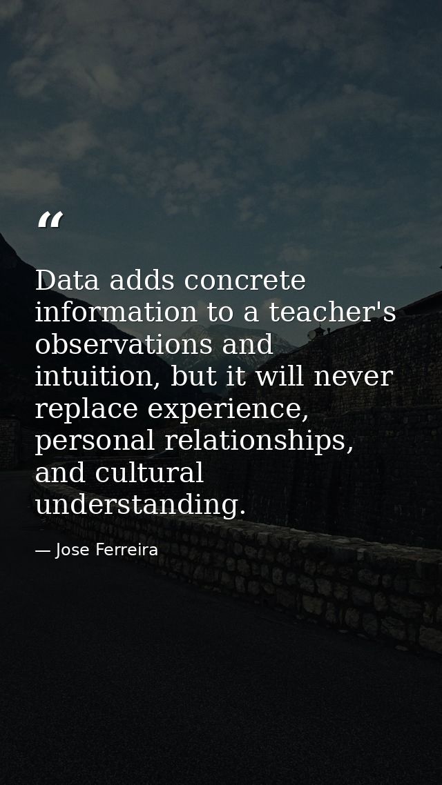 Data adds concrete information to a teacher's observations and intuition, but it will never replace experience, personal — Jose Ferreira