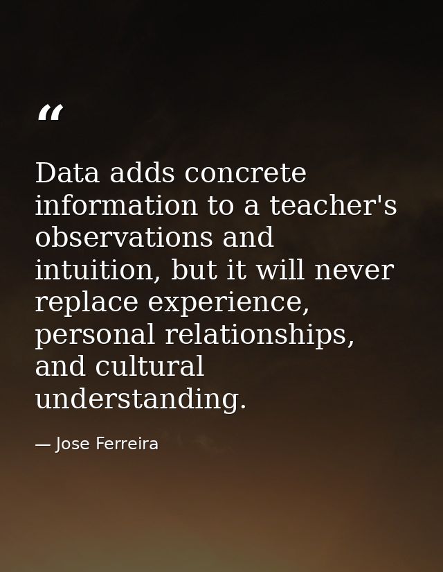 Data adds concrete information to a teacher's observations and intuition, but it will never replace experience, personal — Jose Ferreira