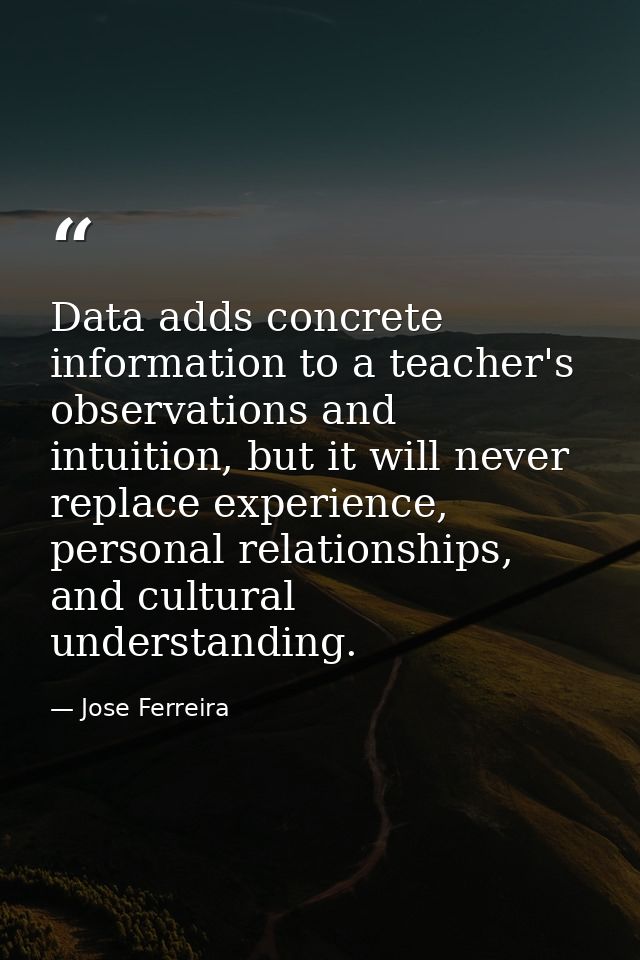 Data adds concrete information to a teacher's observations and intuition, but it will never replace experience, personal — Jose Ferreira