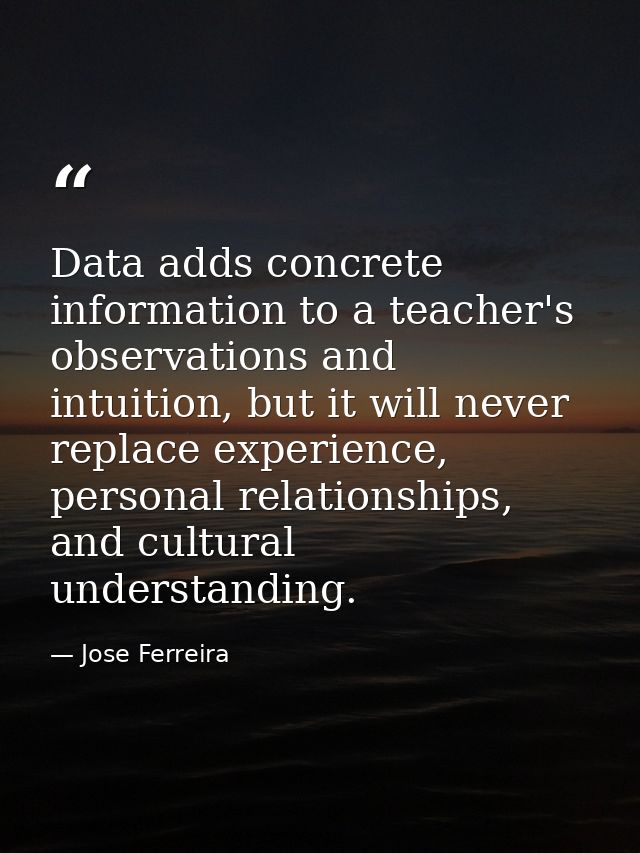 Data adds concrete information to a teacher's observations and intuition, but it will never replace experience, personal — Jose Ferreira