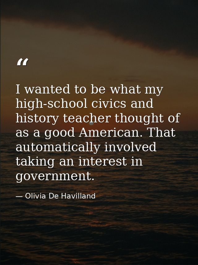 I wanted to be what my high-school civics and history teacher thought of as a good American. That automatically involved — Olivia De Havilland