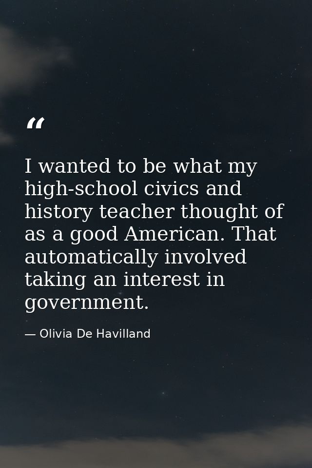 I wanted to be what my high-school civics and history teacher thought of as a good American. That automatically involved — Olivia De Havilland