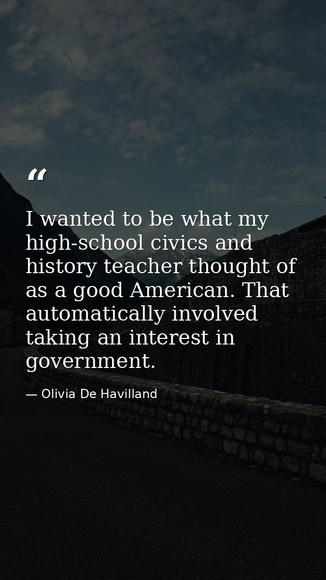 I wanted to be what my high-school civics and history teacher thought of as a good American. That automatically involved — Olivia De Havilland