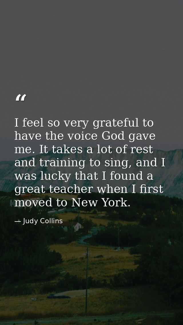 I feel so very grateful to have the voice God gave me. It takes a lot of rest and training to sing, and I was lucky that — Judy Collins