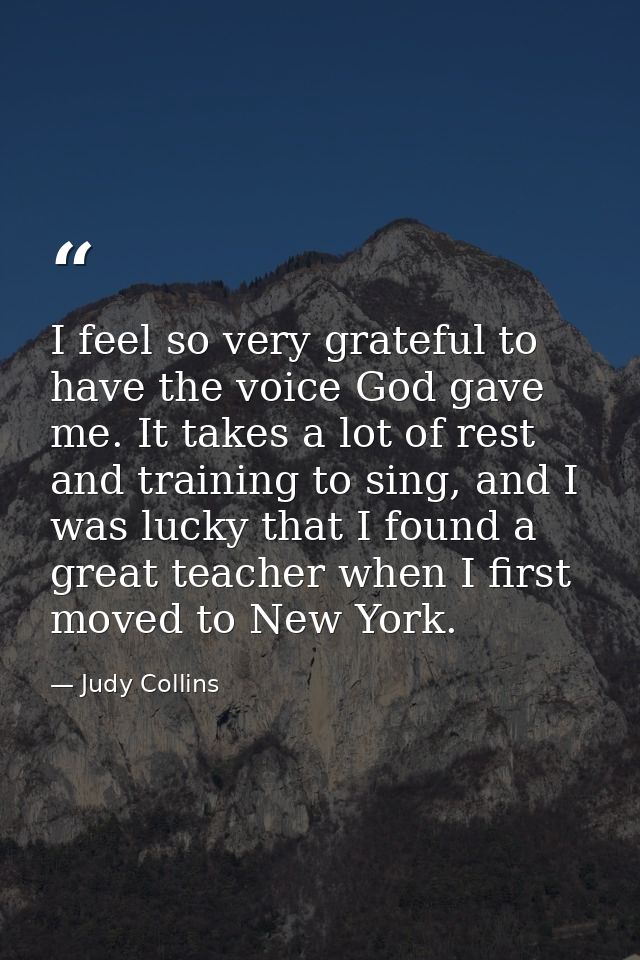 I feel so very grateful to have the voice God gave me. It takes a lot of rest and training to sing, and I was lucky that — Judy Collins