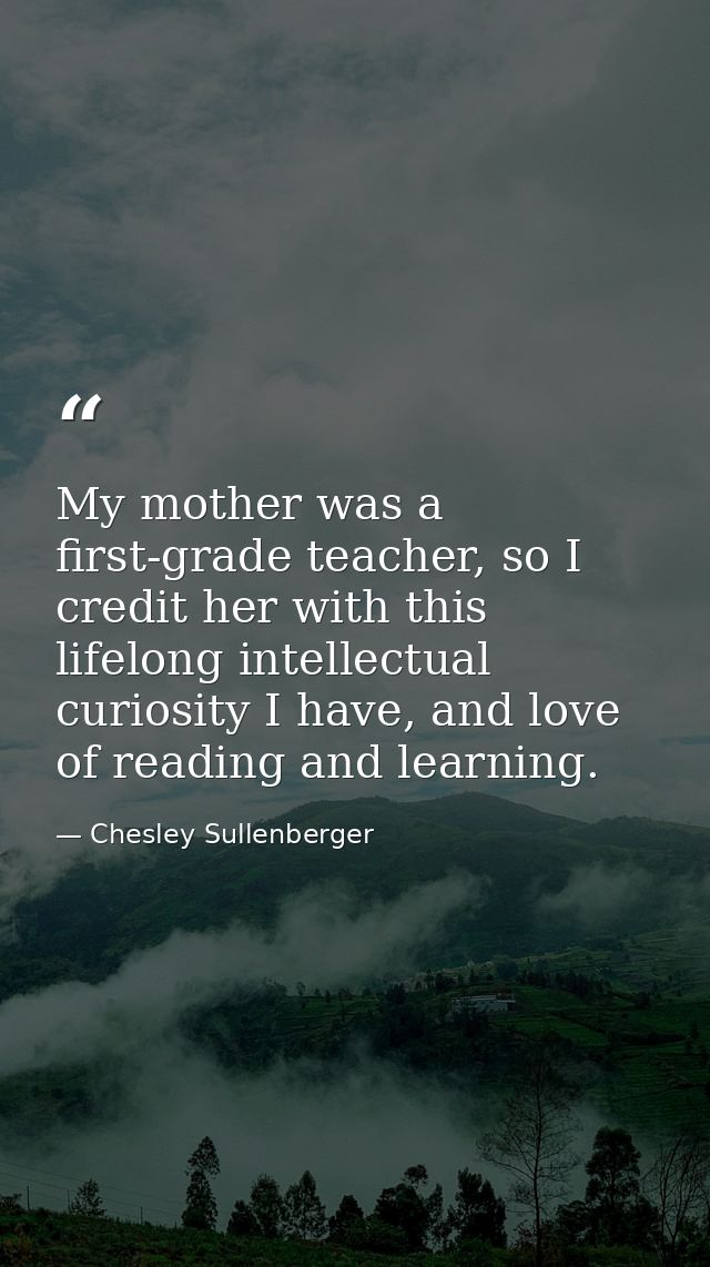 My mother was a first-grade teacher, so I credit her with this lifelong intellectual curiosity I have, and love of readi — Chesley Sullenberger