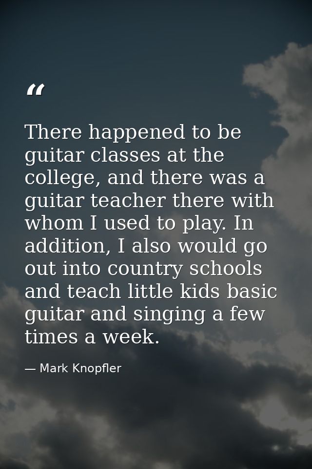 There happened to be guitar classes at the college, and there was a guitar teacher there with whom I used to play. In ad — Mark Knopfler