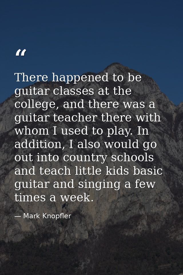 There happened to be guitar classes at the college, and there was a guitar teacher there with whom I used to play. In ad — Mark Knopfler
