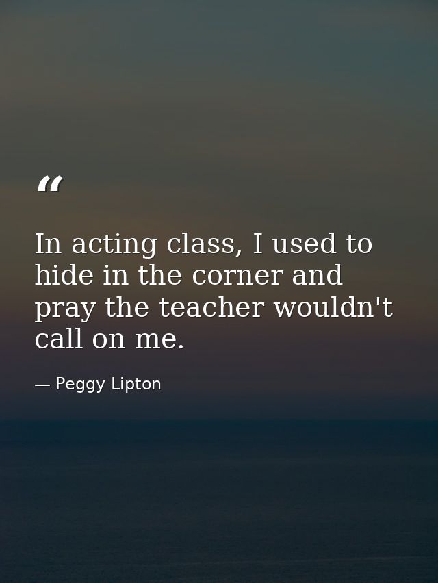 In acting class, I used to hide in the corner and pray the teacher wouldn't call on me. — Peggy Lipton