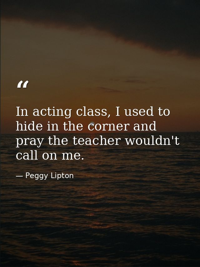In acting class, I used to hide in the corner and pray the teacher wouldn't call on me. — Peggy Lipton