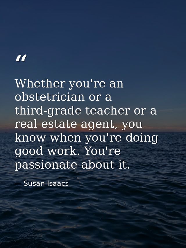 Whether you're an obstetrician or a third-grade teacher or a real estate agent, you know when you're doing good work. Yo — Susan Isaacs