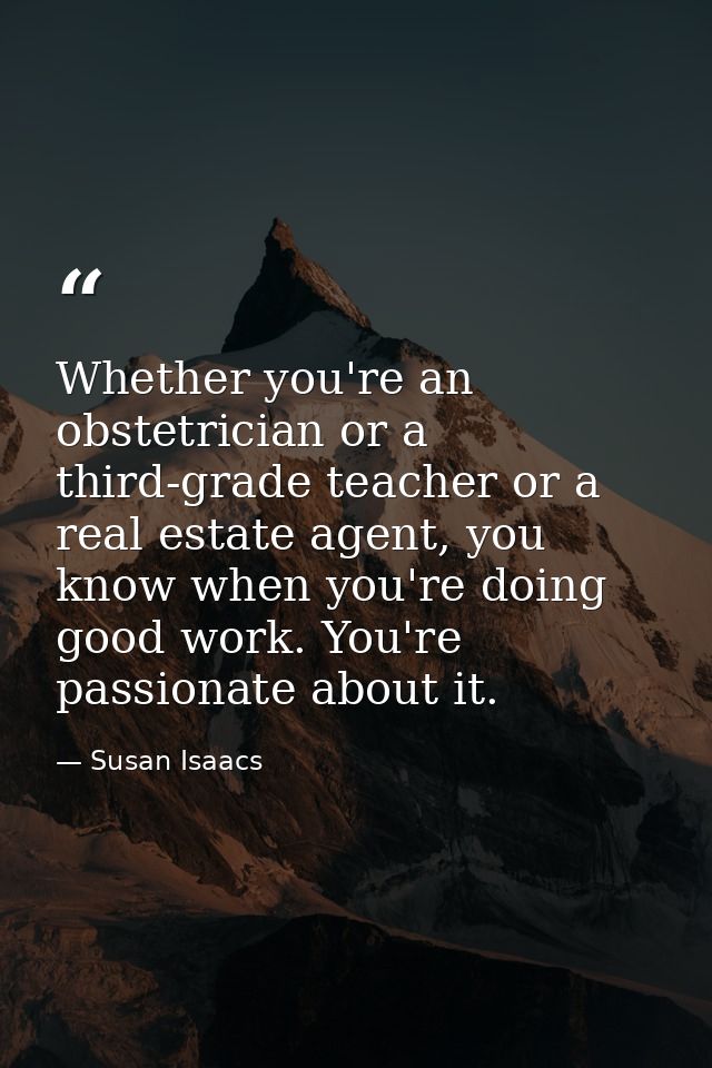 Whether you're an obstetrician or a third-grade teacher or a real estate agent, you know when you're doing good work. Yo — Susan Isaacs