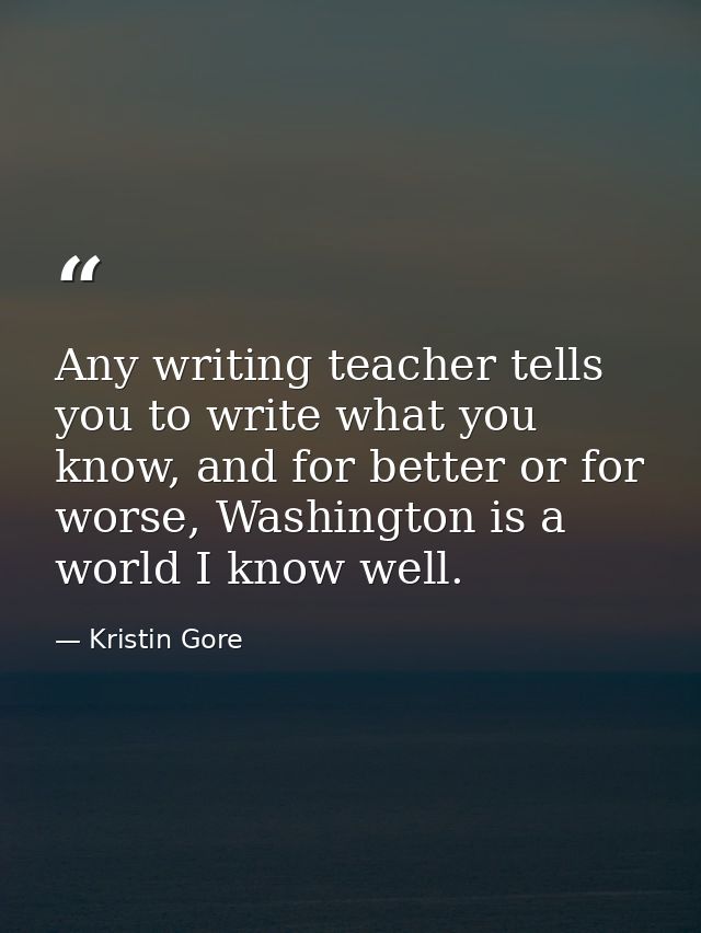 Any writing teacher tells you to write what you know, and for better or for worse, Washington is a world I know well. — Kristin Gore
