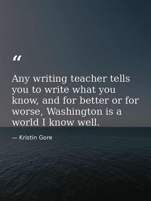 Any writing teacher tells you to write what you know, and for better or for worse, Washington is a world I know well. — Kristin Gore