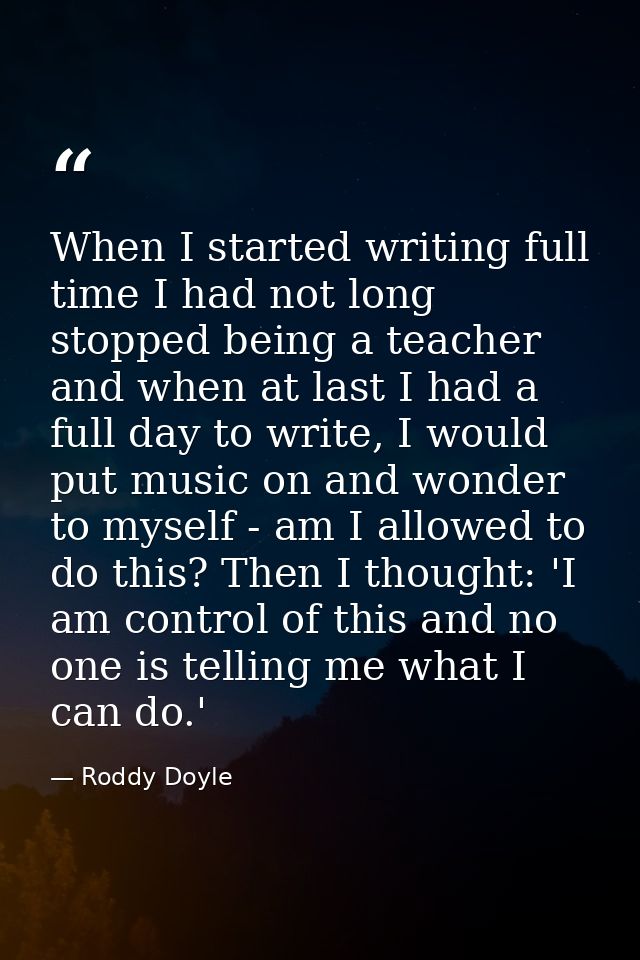When I started writing full time I had not long stopped being a teacher and when at last I had a full day to write, I wo — Roddy Doyle