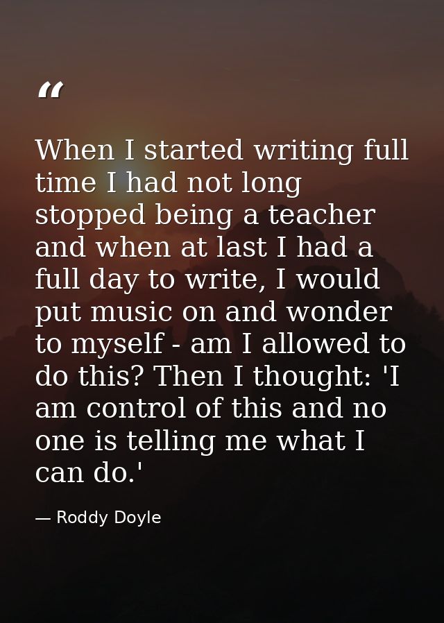 When I started writing full time I had not long stopped being a teacher and when at last I had a full day to write, I wo — Roddy Doyle