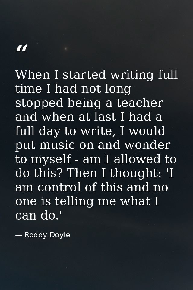 When I started writing full time I had not long stopped being a teacher and when at last I had a full day to write, I wo — Roddy Doyle