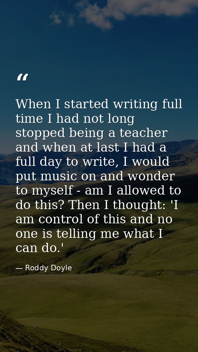 When I started writing full time I had not long stopped being a teacher and when at last I had a full day to write, I wo — Roddy Doyle