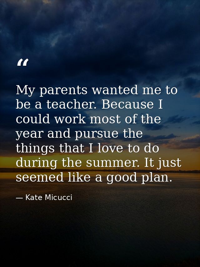 My parents wanted me to be a teacher. Because I could work most of the year and pursue the things that I love to do duri — Kate Micucci