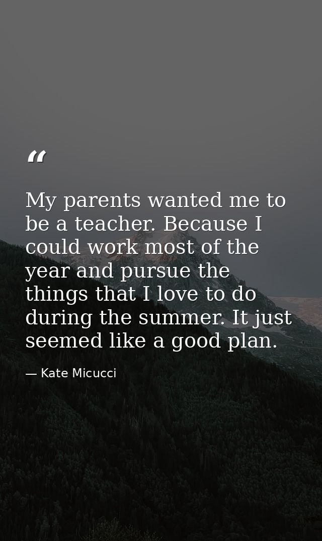 My parents wanted me to be a teacher. Because I could work most of the year and pursue the things that I love to do duri — Kate Micucci