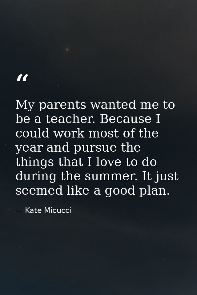 My parents wanted me to be a teacher. Because I could work most of the year and pursue the things that I love to do duri — Kate Micucci