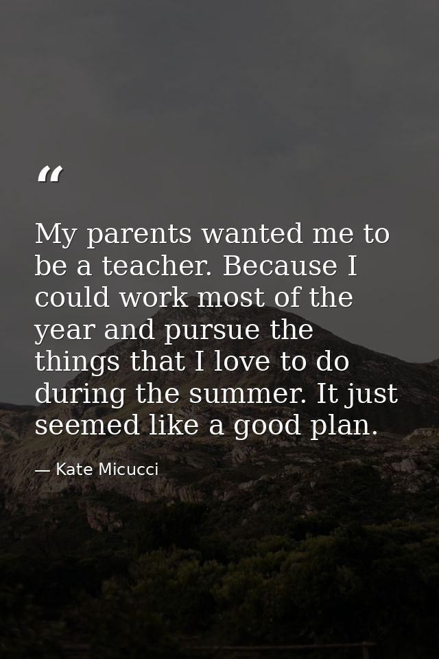 My parents wanted me to be a teacher. Because I could work most of the year and pursue the things that I love to do duri — Kate Micucci