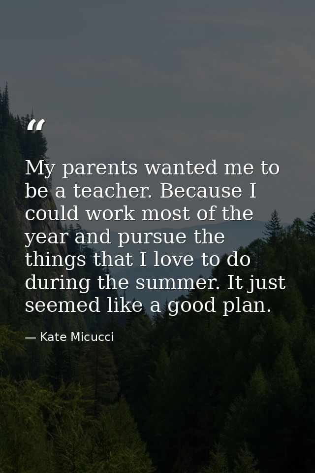 My parents wanted me to be a teacher. Because I could work most of the year and pursue the things that I love to do duri — Kate Micucci
