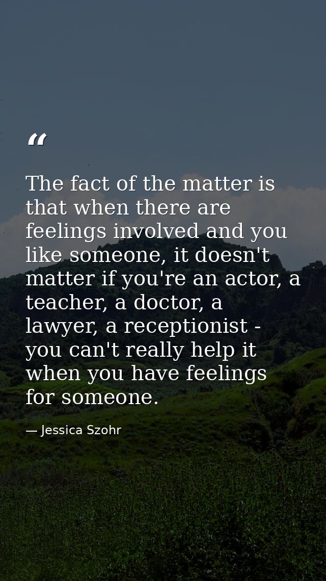 The fact of the matter is that when there are feelings involved and you like someone, it doesn't matter if you're an act — Jessica Szohr
