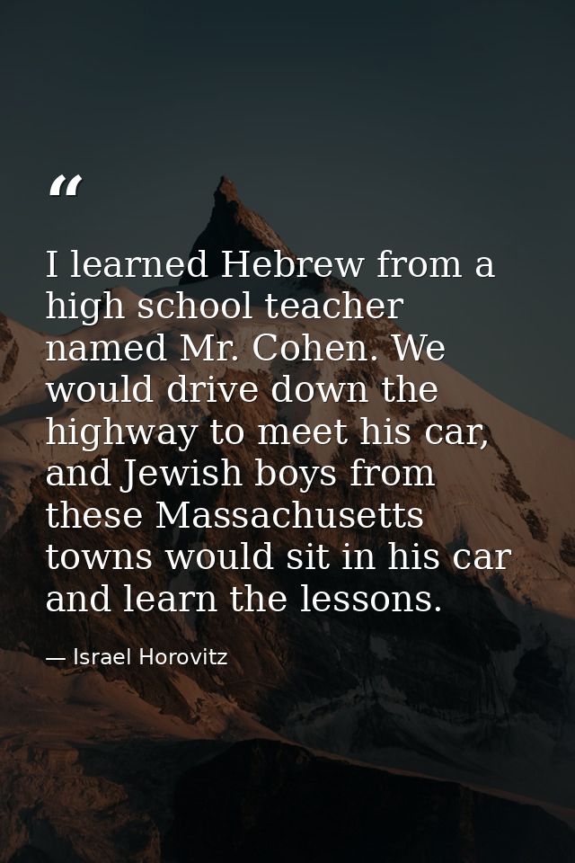 I learned Hebrew from a high school teacher named Mr. Cohen. We would drive down the highway to meet his car, and Jewish — Israel Horovitz