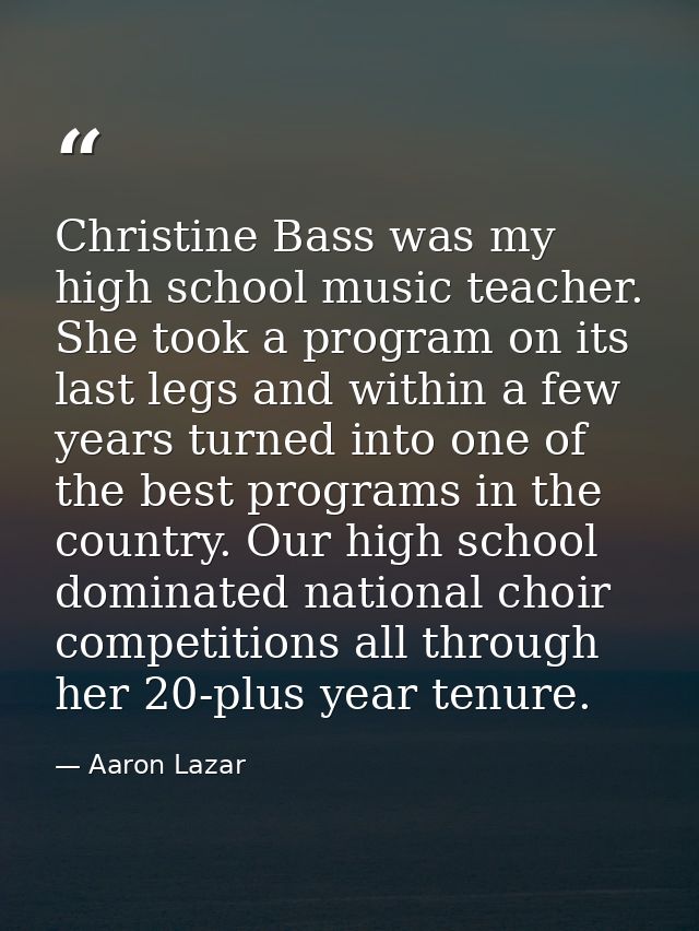 Christine Bass was my high school music teacher. She took a program on its last legs and within a few years turned into  — Aaron Lazar