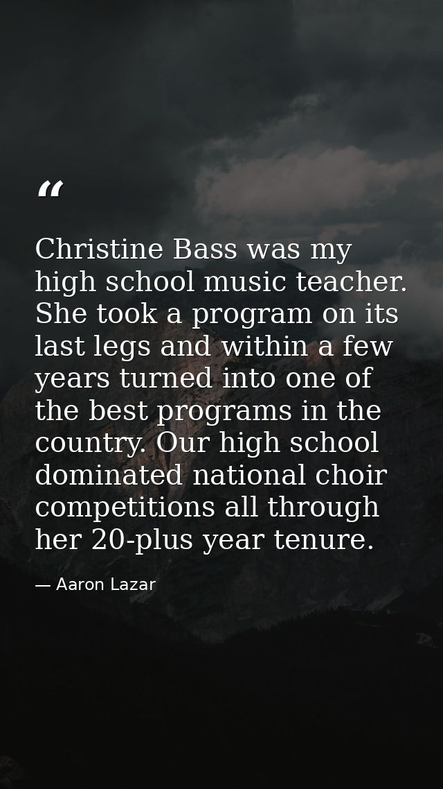 Christine Bass was my high school music teacher. She took a program on its last legs and within a few years turned into  — Aaron Lazar