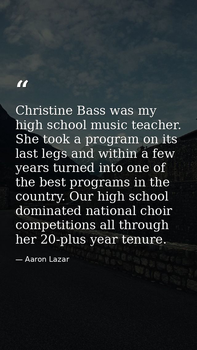 Christine Bass was my high school music teacher. She took a program on its last legs and within a few years turned into  — Aaron Lazar