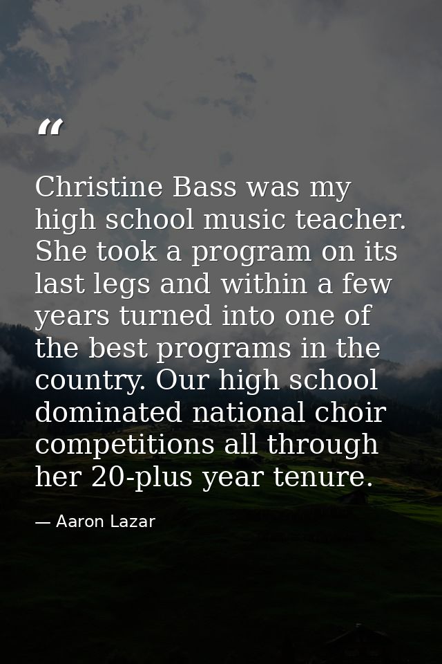 Christine Bass was my high school music teacher. She took a program on its last legs and within a few years turned into  — Aaron Lazar