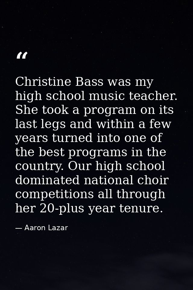 Christine Bass was my high school music teacher. She took a program on its last legs and within a few years turned into  — Aaron Lazar