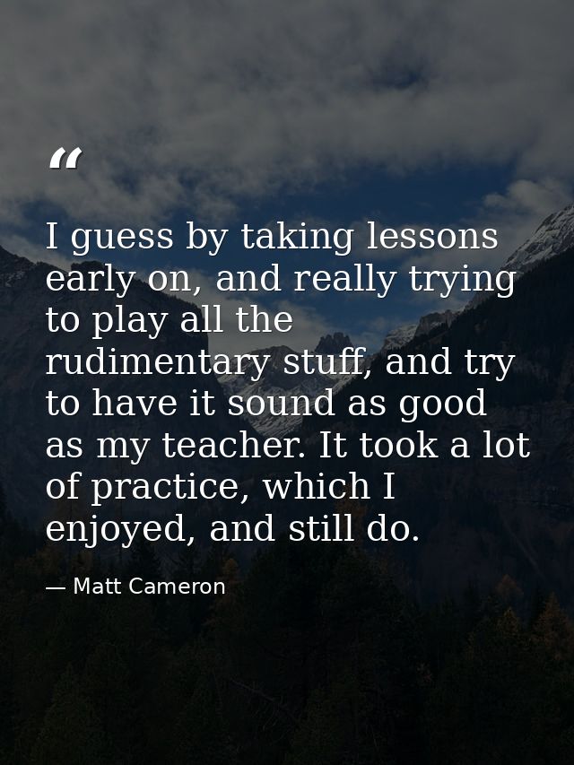 I guess by taking lessons early on, and really trying to play all the rudimentary stuff, and try to have it sound as goo — Matt Cameron